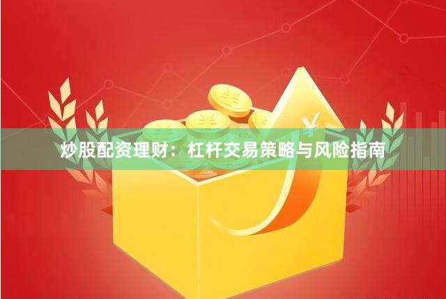 炒股配资理财：杠杆交易策略与风险指南