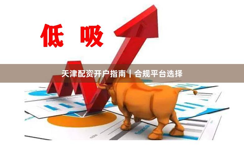 天津配资开户指南｜合规平台选择