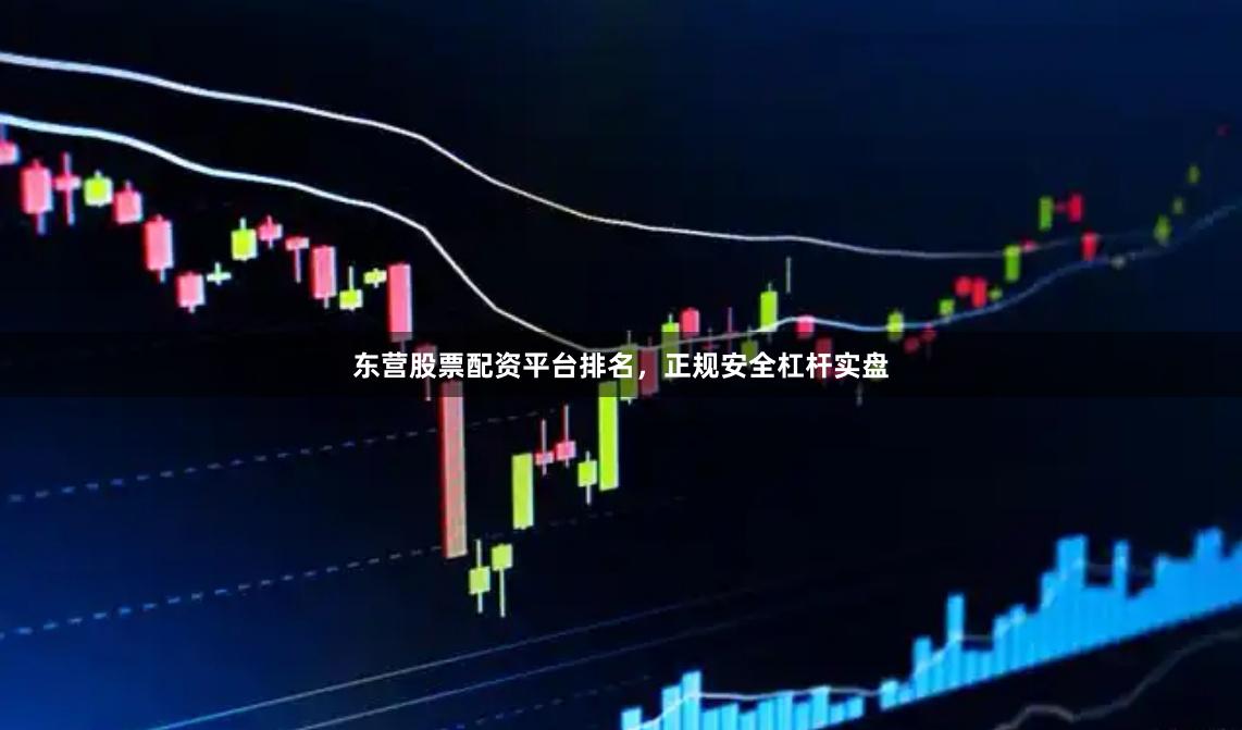 东营股票配资平台排名，正规安全杠杆实盘