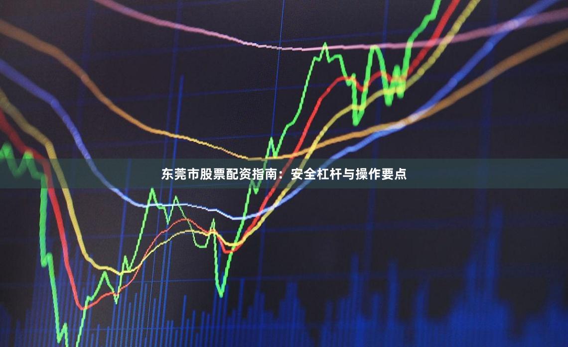 东莞市股票配资指南：安全杠杆与操作要点