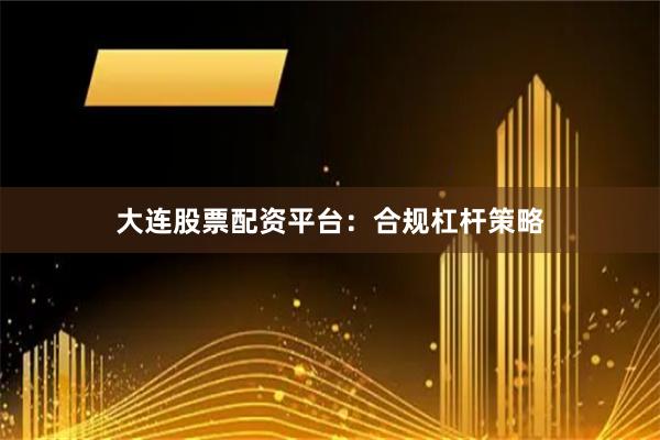 大连股票配资平台：合规杠杆策略